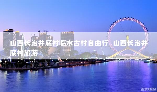 山西长治井底村临水古村自由行_山西长治井底村旅游
