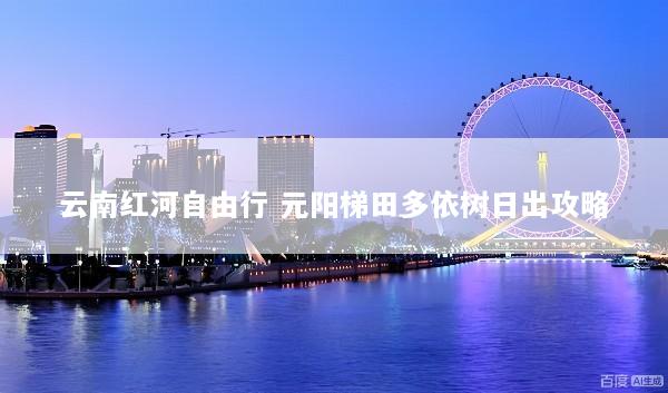 云南红河自由行 元阳梯田多依树日出攻略