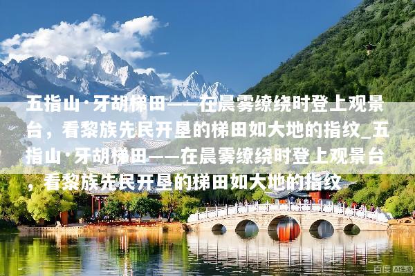 五指山·牙胡梯田——在晨雾缭绕时登上观景台，看黎族先民开垦的梯田如大地的指纹_五指山·牙胡梯田——在晨雾缭绕时登上观景台，看黎族先民开垦的梯田如大地的指纹