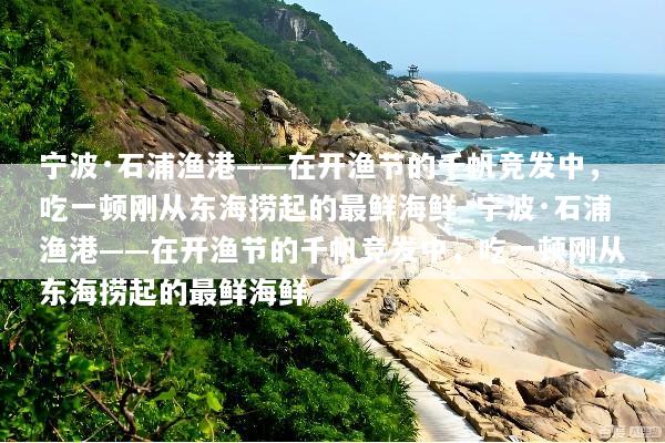 宁波·石浦渔港——在开渔节的千帆竞发中，吃一顿刚从东海捞起的最鲜海鲜_宁波·石浦渔港——在开渔节的千帆竞发中，吃一顿刚从东海捞起的最鲜海鲜