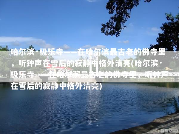 哈尔滨·极乐寺——在哈尔滨最古老的佛寺里，听钟声在雪后的寂静中格外清亮(哈尔滨·极乐寺——在哈尔滨最古老的佛寺里，听钟声在雪后的寂静中格外清亮)