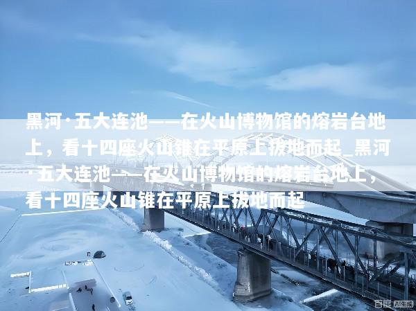 黑河·五大连池——在火山博物馆的熔岩台地上，看十四座火山锥在平原上拔地而起_黑河·五大连池——在火山博物馆的熔岩台地上，看十四座火山锥在平原上拔地而起