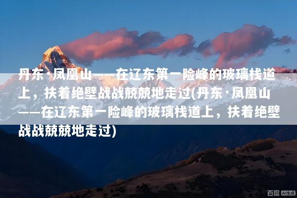 丹东·凤凰山——在辽东第一险峰的玻璃栈道上，扶着绝壁战战兢兢地走过(丹东·凤凰山——在辽东第一险峰的玻璃栈道上，扶着绝壁战战兢兢地走过)