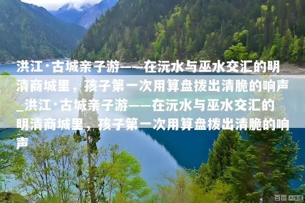 洪江·古城亲子游——在沅水与巫水交汇的明清商城里，孩子第一次用算盘拨出清脆的响声_洪江·古城亲子游——在沅水与巫水交汇的明清商城里，孩子第一次用算盘拨出清脆的响声