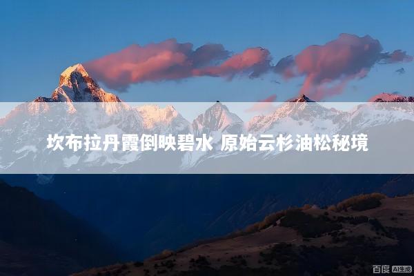 坎布拉丹霞倒映碧水 原始云杉油松秘境