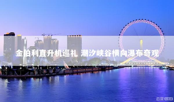 金伯利直升机巡礼 潮汐峡谷横向瀑布奇观