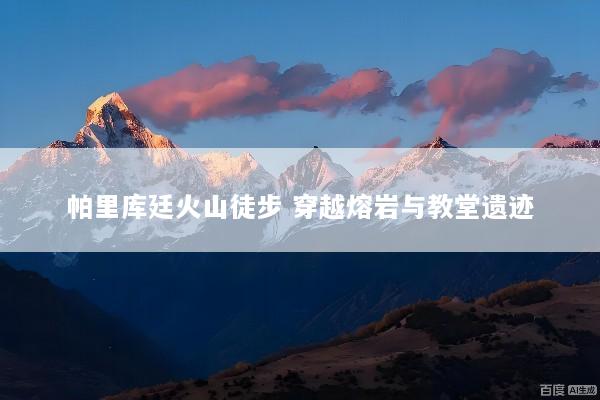 帕里库廷火山徒步 穿越熔岩与教堂遗迹