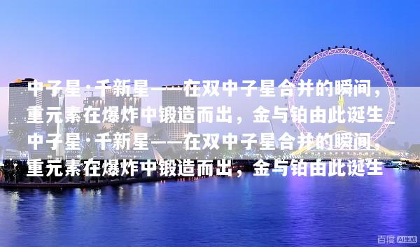 中子星·千新星——在双中子星合并的瞬间，重元素在爆炸中锻造而出，金与铂由此诞生_中子星·千新星——在双中子星合并的瞬间，重元素在爆炸中锻造而出，金与铂由此诞生