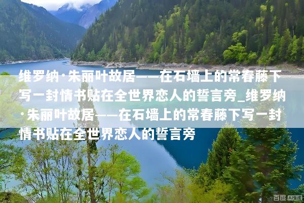 维罗纳·朱丽叶故居——在石墙上的常春藤下写一封情书贴在全世界恋人的誓言旁_维罗纳·朱丽叶故居——在石墙上的常春藤下写一封情书贴在全世界恋人的誓言旁