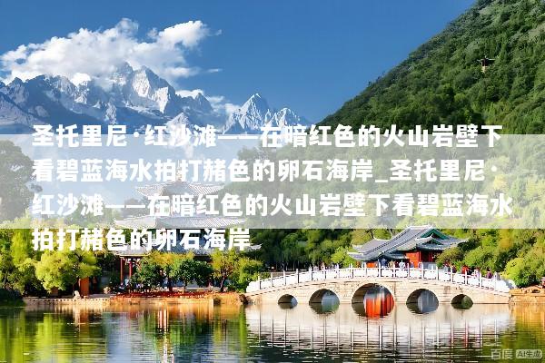 圣托里尼·红沙滩——在暗红色的火山岩壁下看碧蓝海水拍打赭色的卵石海岸_圣托里尼·红沙滩——在暗红色的火山岩壁下看碧蓝海水拍打赭色的卵石海岸