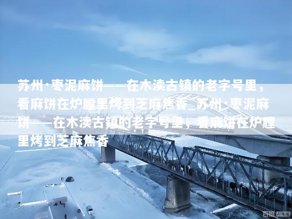苏州·枣泥麻饼——在木渎古镇的老字号里，看麻饼在炉膛里烤到芝麻焦香_苏州·枣泥麻饼——在木渎古镇的老字号里，看麻饼在炉膛里烤到芝麻焦香
