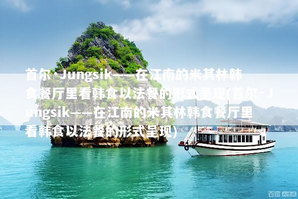 首尔·Jungsik——在江南的米其林韩食餐厅里看韩食以法餐的形式呈现(首尔·Jungsik——在江南的米其林韩食餐厅里看韩食以法餐的形式呈现)