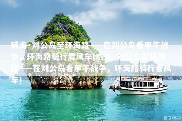 威海·刘公岛至环海路——在刘公岛看甲午战争，环海路骑行看风车(威海·刘公岛至环海路——在刘公岛看甲午战争，环海路骑行看风车)