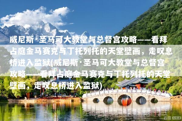 威尼斯·圣马可大教堂与总督宫攻略——看拜占庭金马赛克与丁托列托的天堂壁画，走叹息桥进入监狱(威尼斯·圣马可大教堂与总督宫攻略——看拜占庭金马赛克与丁托列托的天堂壁画，走叹息桥进入监狱)