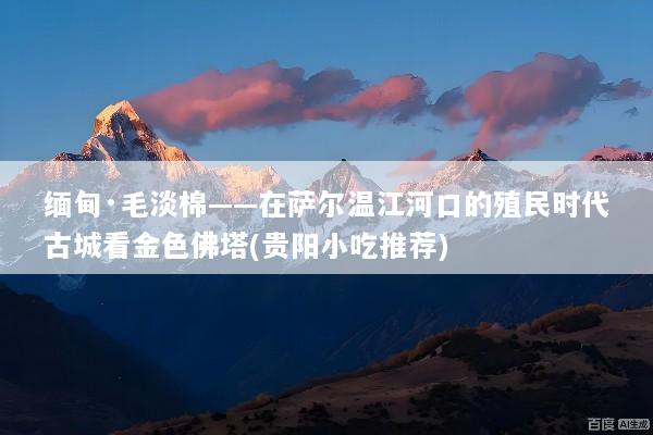缅甸·毛淡棉——在萨尔温江河口的殖民时代古城看金色佛塔(贵阳小吃推荐)