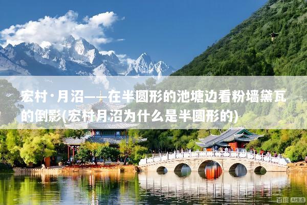 宏村·月沼——在半圆形的池塘边看粉墙黛瓦的倒影(宏村月沼为什么是半圆形的)