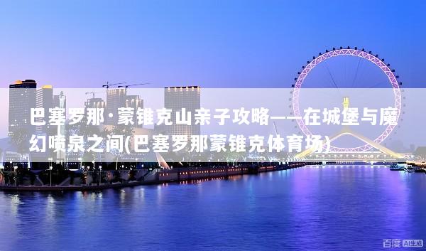 巴塞罗那·蒙锥克山亲子攻略——在城堡与魔幻喷泉之间(巴塞罗那蒙锥克体育场)