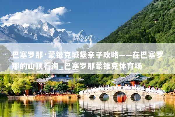 巴塞罗那·蒙锥克城堡亲子攻略——在巴塞罗那的山顶看海_巴塞罗那蒙锥克体育场