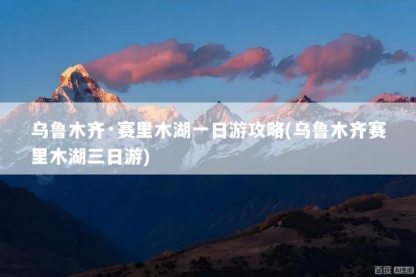乌鲁木齐·赛里木湖一日游攻略(乌鲁木齐赛里木湖三日游)