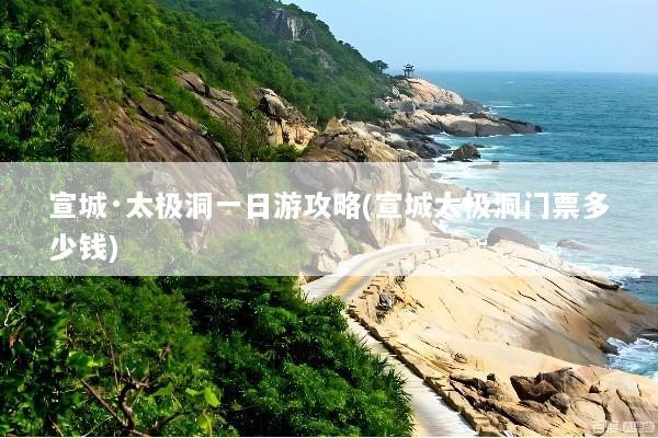 宣城·太极洞一日游攻略(宣城太极洞门票多少钱)