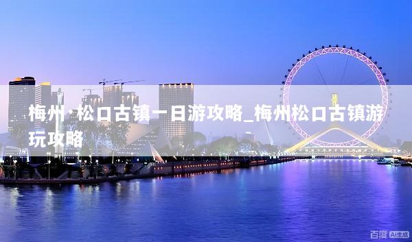 梅州·松口古镇一日游攻略_梅州松口古镇游玩攻略