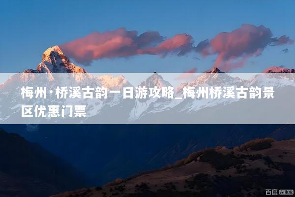 梅州·桥溪古韵一日游攻略_梅州桥溪古韵景区优惠门票