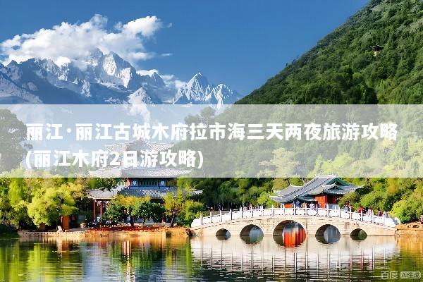 丽江·丽江古城木府拉市海三天两夜旅游攻略(丽江木府2日游攻略)