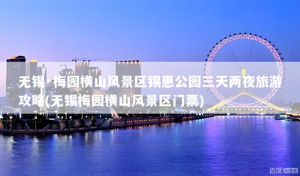 无锡·梅园横山风景区锡惠公园三天两夜旅游攻略(无锡梅园横山风景区门票)