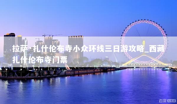 拉萨·扎什伦布寺小众环线三日游攻略_西藏扎什伦布寺门票