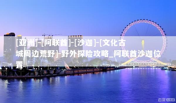 [亚洲]-[阿联酋]-[沙迦]-[文化古城周边荒野]-野外探险攻略_阿联酋沙迦位置