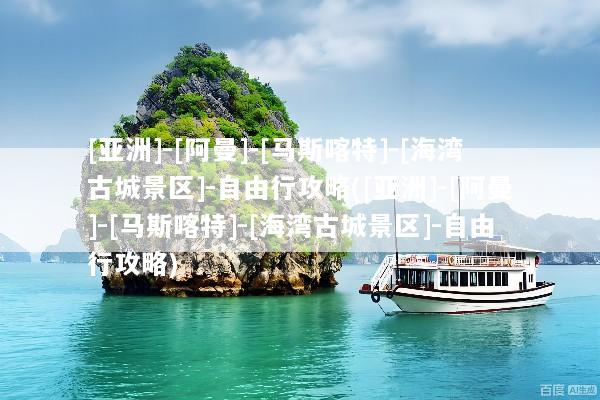 [亚洲]-[阿曼]-[马斯喀特]-[海湾古城景区]-自由行攻略([亚洲]-[阿曼]-[马斯喀特]-[海湾古城景区]-自由行攻略)