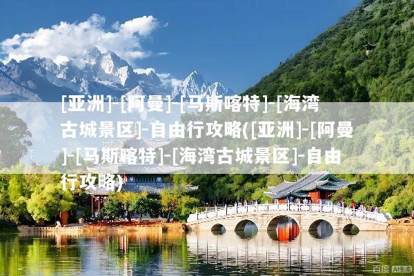 [亚洲]-[阿曼]-[马斯喀特]-[海湾古城景区]-自由行攻略([亚洲]-[阿曼]-[马斯喀特]-[海湾古城景区]-自由行攻略)