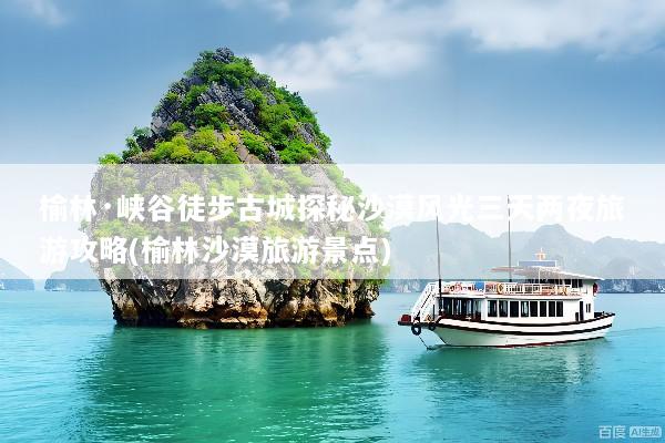 榆林·峡谷徒步古城探秘沙漠风光三天两夜旅游攻略(榆林沙漠旅游景点)