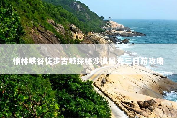 榆林峡谷徒步古城探秘沙漠风光三日游攻略