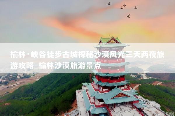 榆林·峡谷徒步古城探秘沙漠风光三天两夜旅游攻略_榆林沙漠旅游景点