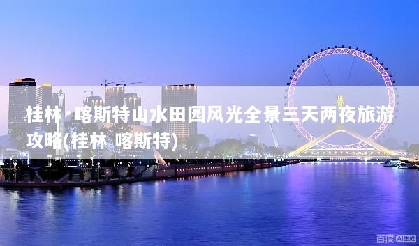 桂林·喀斯特山水田园风光全景三天两夜旅游攻略(桂林 喀斯特)