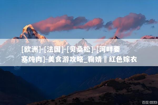 [欧洲]-[法国]-[贝桑松]-[河畔要塞炖肉]-美食游攻略_鞠婧祎红色嫁衣