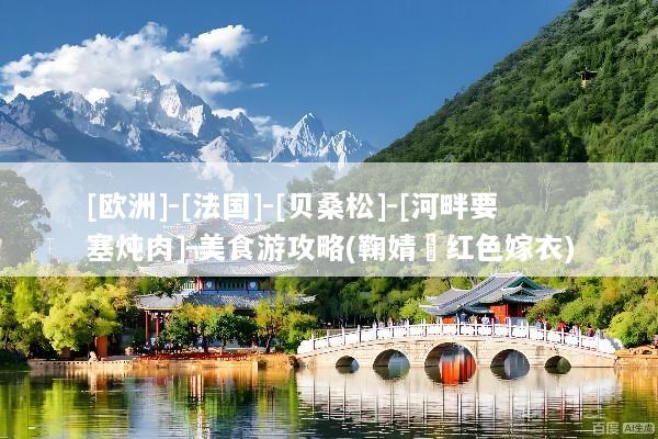 [欧洲]-[法国]-[贝桑松]-[河畔要塞炖肉]-美食游攻略(鞠婧祎红色嫁衣)
