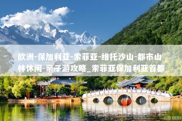 欧洲-保加利亚-索菲亚-维托沙山-都市山林休闲-亲子游攻略_索菲亚保加利亚首都